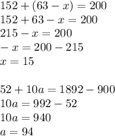 152+(63-x)=200\\
152+63-x=200\\
215-x=200\\
-x=200-215\\
x=15\\
\\
52+10a=1892-900\\
10a=992-52\\
10a=940\\
a=94\\