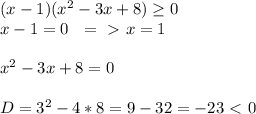 (x-1)(x^2-3x+8) \geq 0 \\ x-1=0\ \ =\ \textgreater \ x=1 \\ \\ x^2-3x+8=0 \\ \\ D=3^2-4*8=9-32=-23\ \textless \ 0
