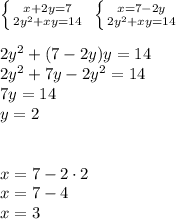 \left \{ {{x+2y=7} \atop {2y^2+xy=14}} \right. \ \left \{ {{x=7-2y} \atop {2y^2+xy=14}} \right. \\\\
2y^2+(7-2y)y=14\\
2y^2+7y-2y^2=14\\
7y=14\\
y=2\\\\\\
x=7-2\cdot2\\
x=7-4\\
x=3