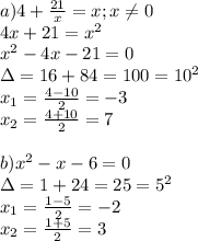 a) 4+ \frac{21}{x}=x;x \neq 0\\
4x+21=x^2\\
x^2-4x-21=0\\
\Delta= 16+84=100=10^2\\
x_1= \frac{4-10}{2}=-3\\
x_2= \frac{4+10}{2}=7\\
\\
b)x^2-x -6=0\\
\Delta=1+24=25=5^2\\
x_1= \frac{1-5}{2}=-2\\
x_2= \frac{1+5}{2}=3\\