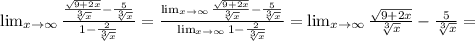 \lim_{x \to \infty} \frac{ \frac{ \sqrt{9+2x} }{ \sqrt[3]{x} } - \frac{5}{ \sqrt[3]{x} } }{1- \frac{2}{ \sqrt[3]{x} } } =
 \frac{ \lim_{x \to \infty} \frac{\sqrt{9+2x} }{ \sqrt[3]{x} } - \frac{5}{ \sqrt[3]{x} } }{ \lim_{x \to \infty} 1- \frac{2}{ \sqrt[3]{x} } } = \lim_{x \to \infty} \frac{\sqrt{9+2x} }{ \sqrt[3]{x} } - \frac{5}{ \sqrt[3]{x} } =