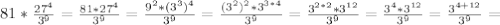 81 * \frac{27^4}{3^9}= \frac{81*27^4}{3^9}= \frac{9^2*(3^3)^4}{3^9}=
 \frac{(3^2)^2*3^{3*4}}{3^9}= \frac{3^{2*2}*3^{12}}{3^9}= \frac{3^4*3^{12}}{3^9}= \frac{3^{4+12}}{3^9} =