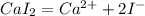 CaI_{2} = Ca^{2+} + 2 I^{-} 
