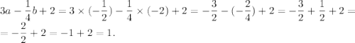 \displaystyle 3a-\frac{1}{4}b+2 =3\times(-\frac{1}{2})-\frac{1}{4}\times(-2)+2= -\frac{3} {2}- (-\frac{2}{4} )+2 =-\frac{3}{2}+\frac{1}{2} +2 =\\= -\frac{2}{2} +2=-1+2=1.