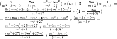 ( \frac{9}{m^{2} -3m+9} + \frac{2m}{3+m} - \frac{m^{3}-15m^{2}}{m^{3}+27} )*(m+3 - \frac{9m}{m+3} ) * \frac{1}{m+3} = \\ 
 = \frac{9(3+m) + 2m(m^{2} -3m+9) -(m^{3}-15m^{2}) }{m^{3}+27} *( 1 - \frac{9m}{(m+3)^{2}} )= \\ 
= \frac{27+9m + 2m^{3} -6m^{2}+18m -m^{3}+15m^{2} }{m^{3}+27} * \frac{(m+3)^{2} - 9m}{(m+3)^{2}} = \\ 
= \frac{m^{3} + 9m^{2}+27m+27 }{m^{3}+27} * \frac{m^{2}+6m+9 - 9m}{(m+3)^{2}} = \\
= \frac{ (m^{3}+27) +(9m^{2}+27m) }{m^{3}+27} *\frac{m^{2}-3m+9}{(m+3)^{2}} = \\

