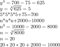y^{4} =700-75=625 \\ 
y= \sqrt[4]{625} =5

5*5*5*5+75=700
 \\ 
n*n*n+2000=10000 \\ 
 n^{3} =10000-2000=8000 \\ 
n= \sqrt[3]{8000} \\ 
n=20 \\ 
20*20*20+2000=10000