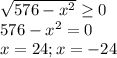 \sqrt{576-x^2} \geq 0 \\ 576-x^2=0 \\ x=24; x=-24
