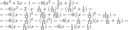 -6 x^{2} + 5x - 1=-6(x^2- \frac{5}{6} x+ \frac{1}{6} )=
\\\
=-6(x^2- 2\cdot x\cdot \frac{5}{12}+( \frac{5}{12} )^2-( \frac{5}{12} )^2+ \frac{1}{6} )=
\\\
=-6((x- \frac{5}{12} )^2- \frac{25}{144} + \frac{24}{144} )=
-6((x- \frac{5}{12} )^2- \frac{1}{144} )=
\\\
=-6((x- \frac{5}{12} )^2- (\frac{1}{12})^2 )=
-6(x- \frac{5}{12} -\frac{1}{12})(x- \frac{5}{12} +\frac{1}{12})=
\\\
=-6(x- \frac{6}{12})(x- \frac{4}{12} )=
-6(x- \frac{1}{2})(x- \frac{1}{3} )