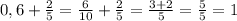 0,6 + \frac{2}{5} = \frac{6}{10} + \frac{2}{5} = \frac{3+2}{5} = \frac{5}{5} = 1