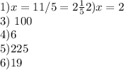 1) x=11/5= 2 \frac{1}{5} 
2) x=2

 3) 100

4)6

5)225


6)19
