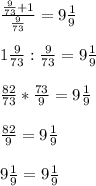 \frac{ \frac{9}{73} +1}{ \frac{9}{73} } = 9 \frac{1}{9} \\ \\ 
1 \frac{9}{73} : \frac{9}{73} = 9 \frac{1}{9} \\ \\ 
 \frac{82}{73} * \frac{73}{9} = 9 \frac{1}{9} \\ \\ 
 \frac{82}{9} = 9 \frac{1}{9} \\ \\ 
9 \frac{1}{9} = 9 \frac{1}{9}
