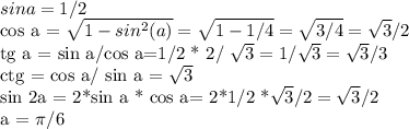 sin a = 1/2

cos a = \sqrt{1- sin^{2}(a) } = \sqrt{1-1/4}= \sqrt{3/4} = \sqrt{3} /2

tg a = sin a/cos a=1/2 * 2/ \sqrt{3} = 1/ \sqrt{3} = \sqrt{3} /3

ctg = cos a/ sin a = \sqrt{3} 

sin 2a = 2*sin a * cos a= 2*1/2 *\sqrt{3} /2=\sqrt{3} /2

a = \pi /6