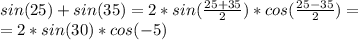 sin (25)+sin(35)=2*sin(\frac{25+35}{2})*cos(\frac{25-35}{2})=\\
=2*sin(30)*cos(-5)