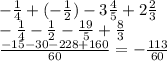 
- \frac{1}{4} + (- \frac{1}{2}) - 3 \frac{4}{5} + 2 \frac{2}{3} \\ - \frac{1}{4} - \frac{1}{2} - \frac{19}{5} + \frac{8}{3} \\ \frac{-15-30-228+160}{60} = - \frac{113}{60}