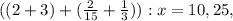 ((2+3)+( \frac{2}{15} + \frac{1}{3} )):x=10,25,
