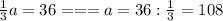 \frac{1}{3} a=36 === a=36: \frac{1}{3} =108