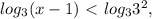 log_{3} (x-1)\ \textless \ log_{3} 3^{2} ,

