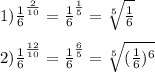 1) \frac{1}{6} ^{ \frac{2}{10} } = \frac{1}{6} ^{ \frac{1}{5} } = \sqrt[5]{ \frac{1}{6} } \\ \\
2) \frac{1}{6} ^{ \frac{12}{10} } = \frac{1}{6} ^{ \frac{6}{5} } = \sqrt[5]{ (\frac{1}{6}) ^{6} }
\\ \\