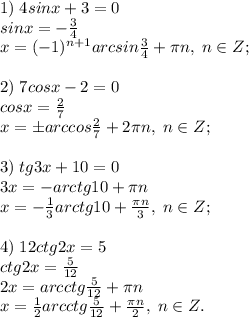 1)\; 4sinx+3=0\\ sinx=-\frac{3}{4}\\x=(-1)^{n+1}arcsin\frac{3}{4}+\pi n, \; n\in Z;\\\\
2)\; 7cosx-2=0\\ cosx=\frac{2}{7}\\x=\pm arccos\frac{2}{7}+2\pi n, \; n\in Z;\\\\
3)\; tg3x+10=0\\ 3x=-arctg10+\pi n\\x=-\frac{1}{3}arctg10+\frac{\pi n}{3}, \; n\in Z;\\\\
4)\; 12ctg2x=5\\ctg2x=\frac{5}{12}\\2x=arcctg\frac{5}{12}+\pi n\\x=\frac{1}{2}arcctg\frac{5}{12}+\frac{\pi n}{2}, \; n\in Z.