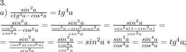 3.\\
a)\; \frac{sin^2a}{ctg^2a-cos^2a}=tg^4a
\\ \frac{sin^2a}{\frac{cos^2a}{sin^2a}-cos^2a}=\frac{sin^2a}{\frac{cos^2a-sin^2acos^2a}{sin^2a}}=\frac{sin^2a}{\frac{cos^2a(1-sin^2a)}{sin^2a}}=\\=\frac{sin^2a}{\frac{cos^2a(cos^2a)}{sin^2a}}= \frac{sin^2a}{\frac{cos^4a}{sin^2a}}=sin^2a*\frac{sin^2a}{cos^4a}=\frac{sin^4a}{cos^4a}=tg^4a;\\