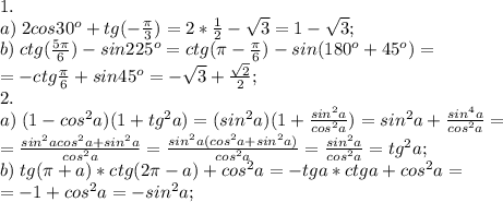 1.\\a)\; 2cos30^o+tg(-\frac{\pi}{3})=2*\frac{1}{2}-\sqrt3=1-\sqrt3;\\
b)\; ctg(\frac{5\pi}{6})-sin225^o=ctg(\pi-\frac{\pi}{6})-sin(180^o+45^o)=\\=-ctg\frac{\pi}{6}+sin45^o=-\sqrt3+\frac{\sqrt2}{2};\\
2.\\
a)\; (1-cos^2a)(1+tg^2a)=(sin^2a)(1+\frac{sin^2a}{cos^2a})=sin^2a+\frac{sin^4a}{cos^2a}=\\=\frac{sin^2acos^2a+sin^2a}{cos^2a}=\frac{sin^2a(cos^2a+sin^2a)}{cos^2a}=\frac{sin^2a}{cos^2a}=tg^2a;\\
b)\; tg(\pi+a)*ctg(2\pi-a)+cos^2a=-tga*ctga+cos^2a=\\=-1+cos^2a=-sin^2a;\\

