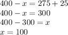 400-x=275+25\\
400-x=300\\
400-300=x\\
x=100