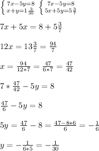\left \{ {{7x-5y=8} \atop {x+y=1 \frac{3}{35} }} \right. \left \{ {{7x-5y=8} \atop {5x+5y=5 \frac{3}{7} }} \right. \\\\
7x+5x=8+5 \frac{3}{7} \\\\
12x=13 \frac{3}{7} = \frac{94}{7} \\\\
x= \frac{94}{12*7} = \frac{47}{6*7} = \frac{47}{42} \\\\
7* \frac{47}{42} -5y=8\\\\
 \frac{47}{6} -5y=8\\\\
5y= \frac{47}{6} -8= \frac{47-8*6}{6} =- \frac{1}{6} \\\\
y= -\frac{1}{6*5} =- \frac{1}{30}