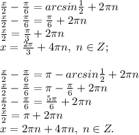 \frac{x}{2}-\frac{\pi}{6}=arcsin\frac{1}{2}+2\pi n\\
\frac{x}{2}-\frac{\pi}{6}=\frac{\pi}{6}+2\pi n\\\frac{x}{2}=\frac{\pi}{3}+2\pi n\\x=\frac{2\pi}{3}+4\pi n, \; n\in Z;\\\\\frac{x}{2}-\frac{\pi}{6}=\pi -arcsin\frac{1}{2}+2\pi n\\\frac{x}{2}-\frac{\pi}{6}=\pi -\frac{\pi}{6}+2\pi n\\\frac{x}{2}-\frac{\pi}{6}=\frac{5\pi}{6}+2\pi n\\\frac{x}{2}=\pi +2\pi n\\x=2\pi n+4\pi n, \; n\in Z.