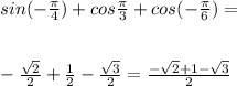 sin( -\frac{ \pi }{4})+cos \frac{ \pi }{3}+cos(- \frac{ \pi }{6} )=
\\\\\\
- \frac{ \sqrt{2} }{2} + \frac{1}{2} - \frac{ \sqrt{3} }{2} = \frac{- \sqrt{2}+1- \sqrt{3} }{2}