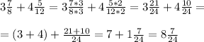 3 \frac{7}{8} +4 \frac{5}{12} = 3 \frac{7*3}{8*3} +4 \frac{5*2}{12*2} = 3 \frac{21}{24} +4 \frac{10}{24} = \\ \\ 
= (3+4) + \frac{21+10}{24} = 7 + 1 \frac{7}{24} =8 \frac{7}{24}