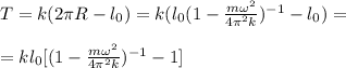 T = k(2\pi R-l_0) = k(l_0(1-\frac{m\omega^2}{4\pi^2k})^{-1}-l_0) = \\\\
= kl_0[(1-\frac{m\omega^2}{4\pi^2k})^{-1}-1]