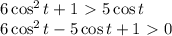 6\cos^2t+1 \ \textgreater \ 5\cos t
\\\
6\cos^2t-5\cos t+1 \ \textgreater \ 0