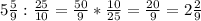 
5 \frac{5}{9} : \frac{25}{10} = \frac{50}{9} * \frac{10}{25} = \frac{20}{9} =2 \frac{2}{9}