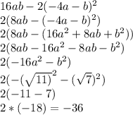 16ab-2(-4a-b)^2 \\
2(8ab-(-4a-b)^2) \\ 
2(8ab-(16a^2+8ab+b^2)) \\ 
2(8ab-16a^2-8ab-b^2) \\
2(-16a^2-b^2) \\ 
2(- (\sqrt{11)}^2 - (\sqrt{7})^2 ) \\ 
2(-11-7) \\ 
2* (-18) = -36