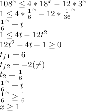108^x \leq 4*18^x-12*3^x \\ 
1 \leq 4* \frac{1}{6}^x-12* \frac{1}{36}^x \\ \frac{1}{6}^x=t \\ 1 \leq 4t-12t^2 \\ 12t^2-4t+1 \geq 0 \\ 
t_{f1}=6 \\ t_{f2}=-2( \neq ) \\ t_2= \frac{1}{6} \\ \frac{1}{6}^x=t \\ \frac{1}{6}^x \geq \frac{1}{6} \\ x \geq 1 
