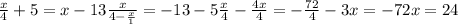 \frac{x}{4} +5=x-13 \frac{x}{4- \frac{x}{1} } =-13-5
 \frac{x}{4}- \frac{4x}{4} =- \frac{72}{4} -3x=-72
 x=24
