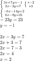\left \{ {{3x+7y= -1} \atop {2x-3y=7}} \right. \left \{ {{*-2} \atop {*3}} \right. \\ 
 \left \{ {{-6x-14y= 2} \atop {6x-9y=21}} \right. \\ -23y=23 \\ y=-1 \\ \\ 2x-3y=7 \\ 2x+3=7 \\ 2x=7-3 \\ 2x=4 \\ x=2