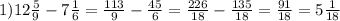 1) 12 \frac{5}{9} - 7 \frac{1}{6} = \frac{113}{9} - \frac{45}{6} = \frac{226}{18} - \frac{135}{18} = \frac{91}{18} = 5 \frac{1}{18} 
