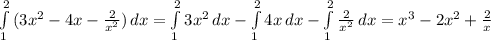 \int\limits^2_1 {( 3x^{2}-4x- \frac{2}{ x^{2} }) } \, dx = \int\limits^2_1 {3 x^{2} } \, dx - \int\limits^2_1 {4x} \, dx - \int\limits^2_1 { \frac{2}{ x^{2} } } \, dx = 
 x^{3} - 2 x^{2} + \frac{2}{x}