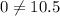 0 \neq 10.5
