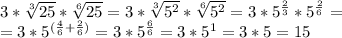 3* \sqrt[3]{25}* \sqrt[6]{25}=3*\sqrt[3]{5^2}*\sqrt[6]{5^2}=3*5^{\frac{2}{3}}*5^{\frac{2}{6}}=
\\=3*5^{(\frac{4}{6}+\frac{2}{6})}=3*5^{\frac{6}{6}}=3*5^1=3*5=15