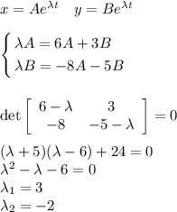 x = Ae^{\lambda t}\quad y=Be^{\lambda t}\\\\
\left\{
\begin{aligned}
&\lambda A = 6A+3B\\
&\lambda B = -8A-5B
\end{aligned}
\right.\\\\\\
 \det \left[\begin{array}{ccc}6-\lambda&3\\-8&-5-\lambda\end{array}\right] =0\\\\
(\lambda+5)(\lambda-6)+24 = 0\\
\lambda^2 -\lambda-6 = 0\\
\lambda_1 = 3\\
\lambda_2 = -2
