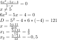 \frac{6x^2-5x-4}{5-x}=0\\x \neq 5\\6x^2-5x-4=0\\
D=5^2-4*6*(-4)=121\\x= \frac{5\pm11}{2*6} \\x_1= \frac{5+11}{12} = \frac{4}{3} \\x_2= \frac{5-11}{12} =-0,5