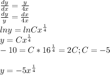 \frac{dy}{dx} = \frac{y}{4x} \\
 \frac{dy}{y} = \frac{dx}{4x} \\
lny= lnCx^{ \frac{1}{4} }\\
y = Cx^{ \frac{1}{4} }\\
-10=C*16^{ \frac{1}{4} }=2C;C=-5\\
\\
y=-5x^{ \frac{1}{4} }
