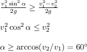 \frac{v_1^2\sin^2\alpha}{2g}\geq\frac{v_1^2-v_2^2}{2g} \\\\
v_1^2\cos^2\alpha\leq v_2^2\\\\
\alpha\geq\arccos(v_2/v_1) = 60^\circ
