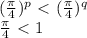 (\frac{ \pi }{4})^p\ \textless \ (\frac{ \pi }{4})^q \\ 
\frac{ \pi }{4}\ \textless \ 1