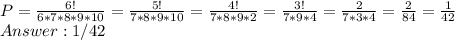 P=\frac{6!}{6*7*8*9*10}= \frac{5!}{7*8*9*10}= \frac{4!}{7*8*9*2} = \frac{3!}{7*9*4}= \frac{2}{7*3*4}= \frac{2}{84} = \frac{1}{42} \\ 
Answer: 1/42