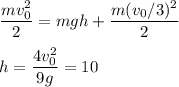 \displaystyle
\frac{mv_0^2}{2} = mgh+\frac{m(v_0/3)^2}{2}\\\\
h = \frac{4v_0^2}{9g} = 10
