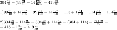 304 \frac{59}{80} + (99 \frac{21}{40} +14 \frac{127}{160} ) = 419 \frac{21}{80} \\ \\ 
1) 99 \frac{21}{40} +14 \frac{127}{160}= 99 \frac{84}{160} +14 \frac{127}{160} =113+1 \frac{84}{160} = 114 \frac{84}{160} =114 \frac{21}{40} \\ \\ 
2) 304 \frac{59}{80} +114 \frac{21}{40} = 304 \frac{59}{80} +114 \frac{42}{80}=(304+114) + \frac{59+42}{80} = \\ = 418 + 1 \frac{21}{80} =419 \frac{21}{80}