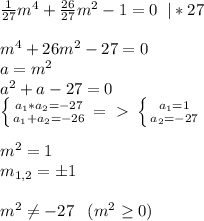 \frac{1}{27}m^4+ \frac{26}{27}m^2-1=0\; \; |*27\\\\m^4+26m^2-27=0\\a=m^2\\a^2+a-27=0\\ \left \{ {{a_1*a_2=-27} \atop {a_1+a_2=-26}} \right. =\ \textgreater \ \left \{ {{a_1=1} \atop {a_2=-27}} \right. \\\\m^2=1\\m_{1,2}=б1\\\\m^2 \neq -27\; \; \; (m^2 \geq 0)
